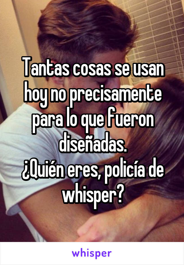 Tantas cosas se usan hoy no precisamente para lo que fueron diseñadas.
¿Quién eres, policía de whisper?