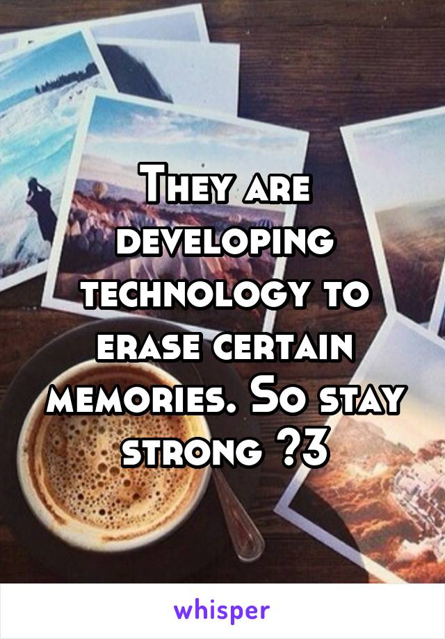 They are developing technology to erase certain memories. So stay strong <3