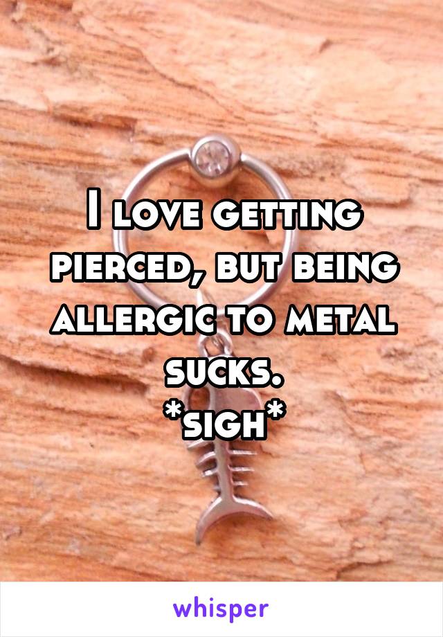 I love getting pierced, but being allergic to metal sucks.
*sigh*