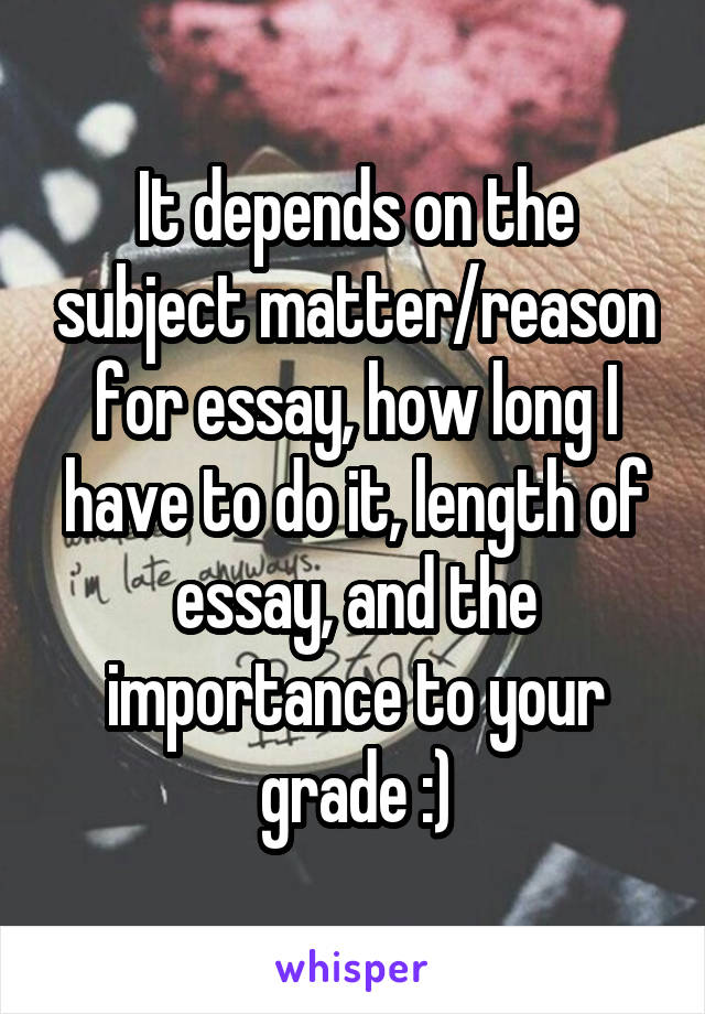 It depends on the subject matter/reason for essay, how long I have to do it, length of essay, and the importance to your grade :)