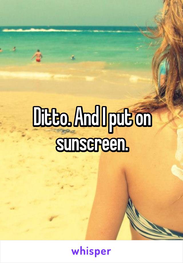 Ditto. And I put on sunscreen.