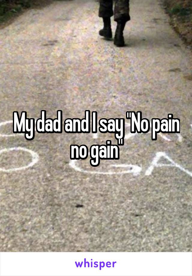 My dad and I say "No pain no gain"