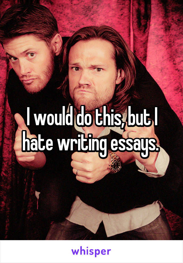 I would do this, but I hate writing essays. 