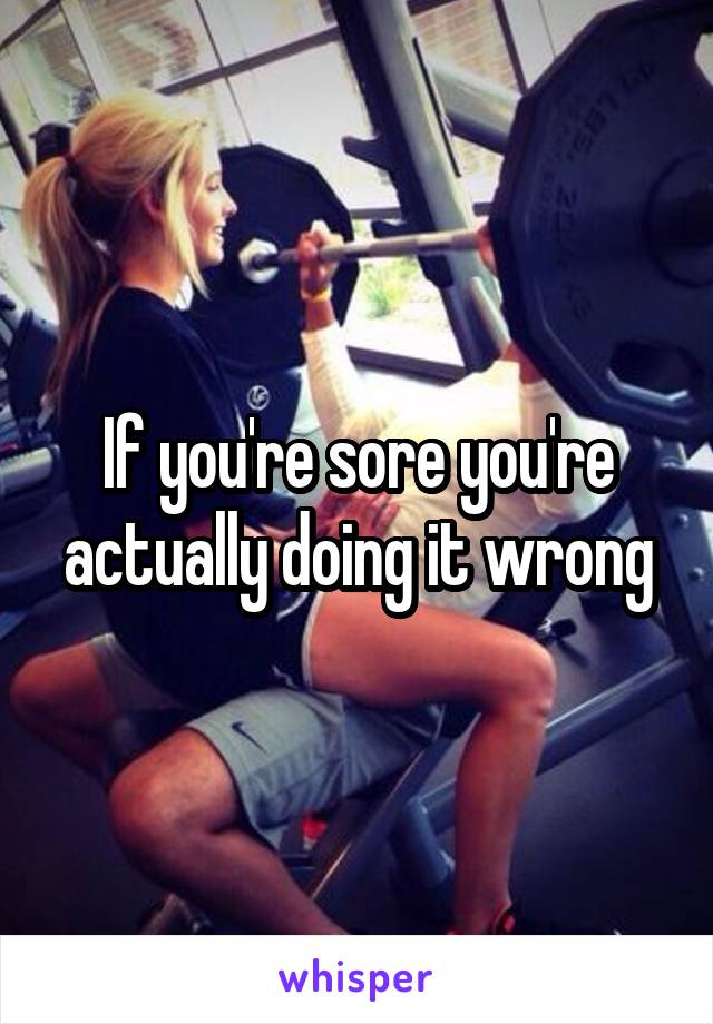 If you're sore you're actually doing it wrong