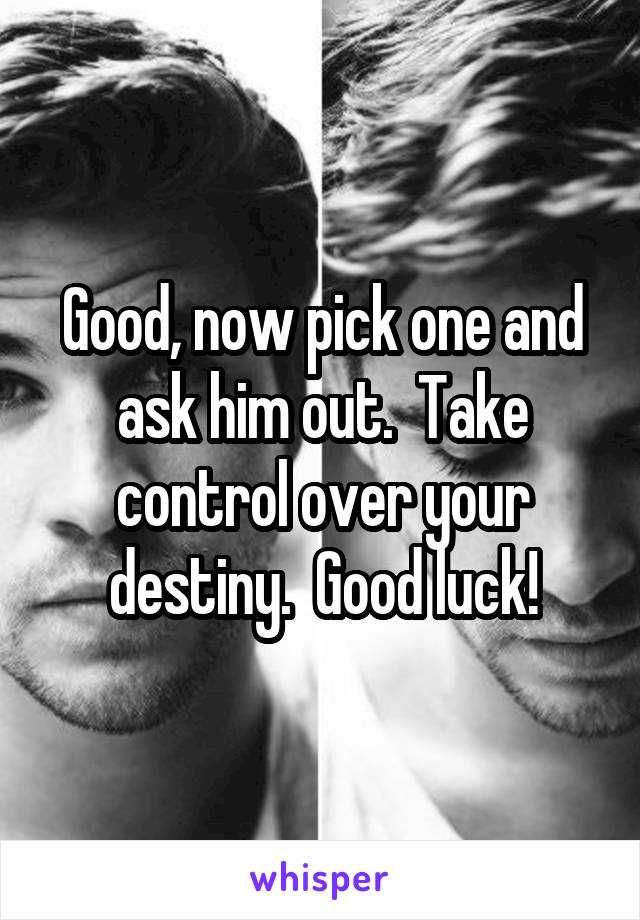 Good, now pick one and ask him out.  Take control over your destiny.  Good luck!