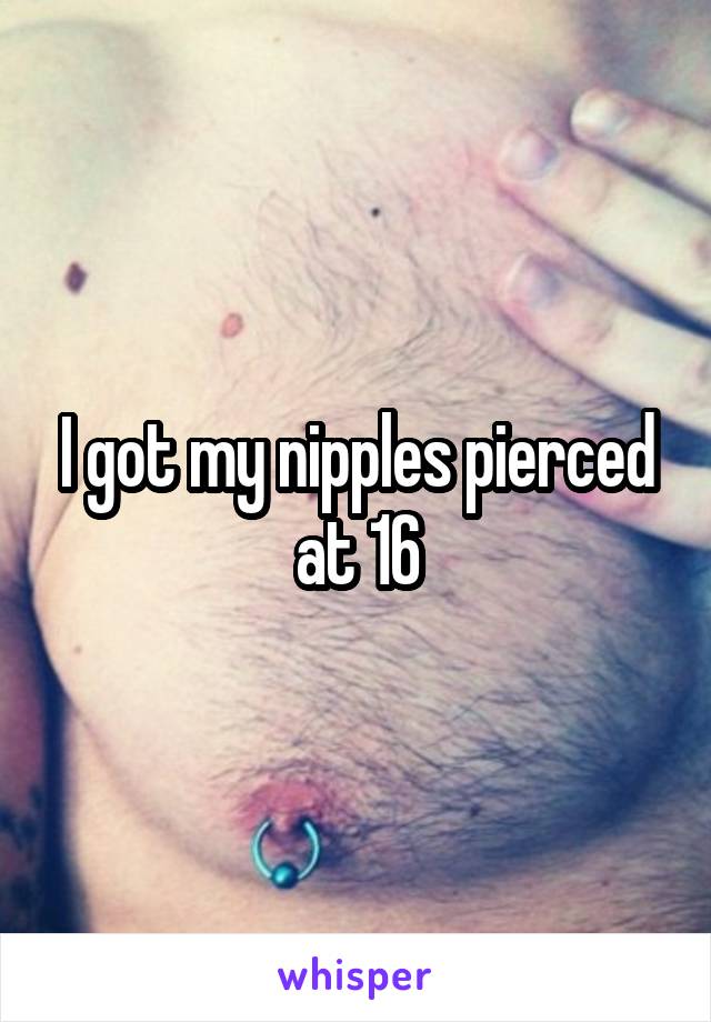 I got my nipples pierced at 16