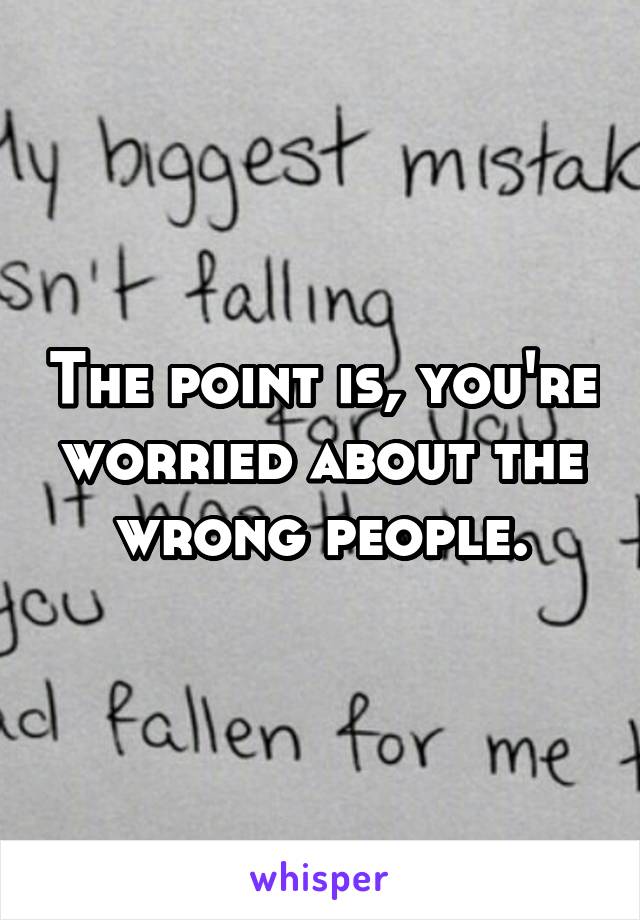 The point is, you're worried about the wrong people.