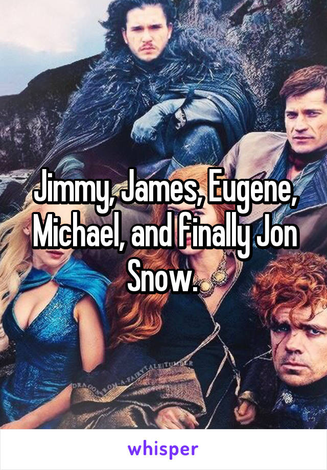 Jimmy, James, Eugene, Michael, and finally Jon Snow. 