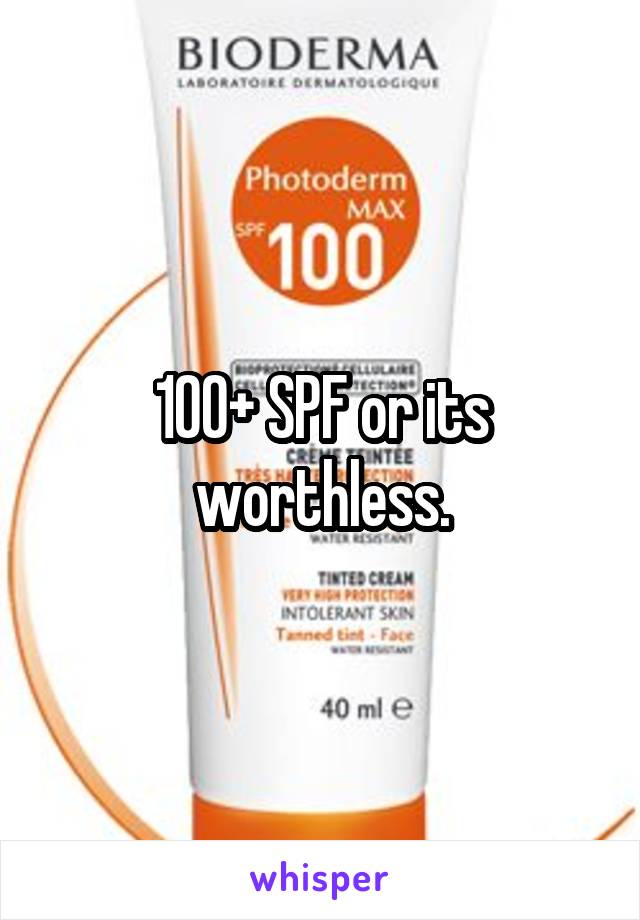 100+ SPF or its worthless.