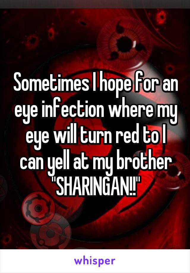 Sometimes I hope for an eye infection where my eye will turn red to I can yell at my brother "SHARINGAN!!"