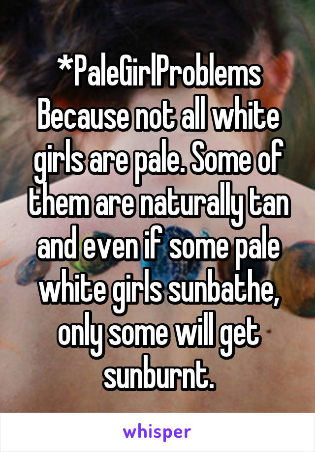 *PaleGirlProblems
Because not all white girls are pale. Some of them are naturally tan and even if some pale white girls sunbathe, only some will get sunburnt.