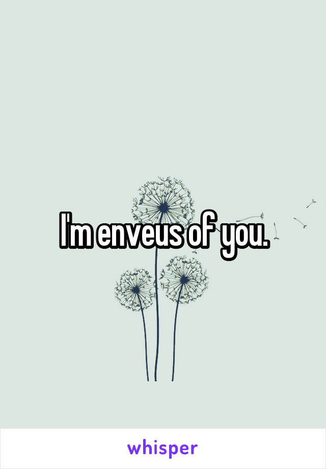 I'm enveus of you.