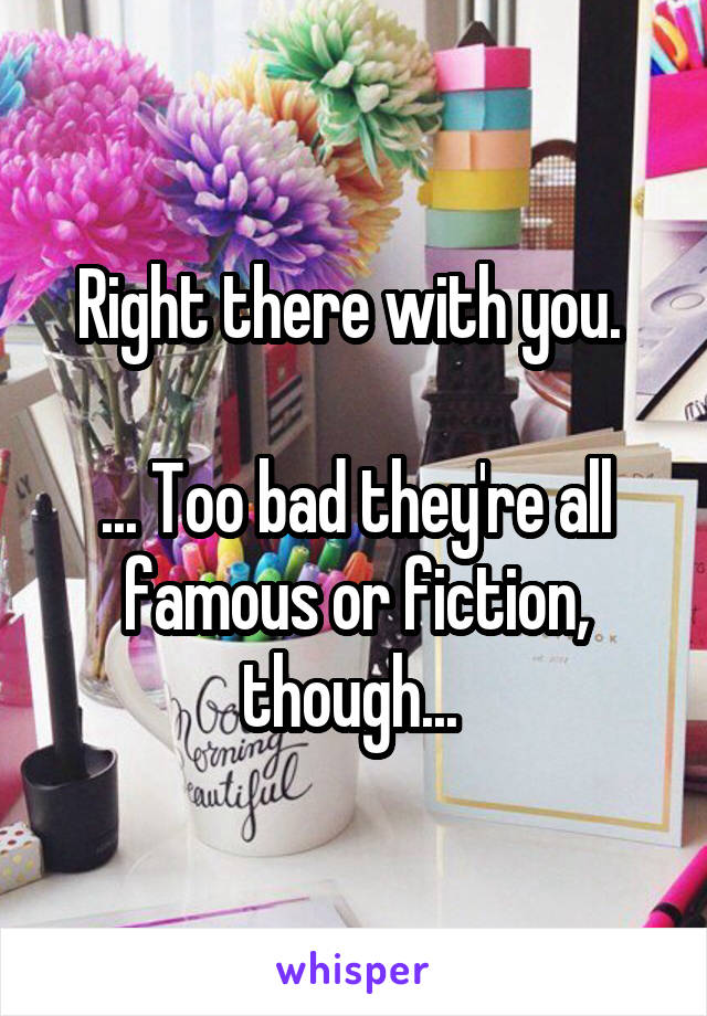 Right there with you. 

... Too bad they're all famous or fiction, though... 