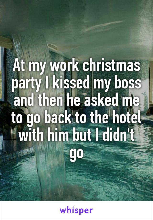 At my work christmas party I kissed my boss and then he asked me to go back to the hotel with him but I didn't go
