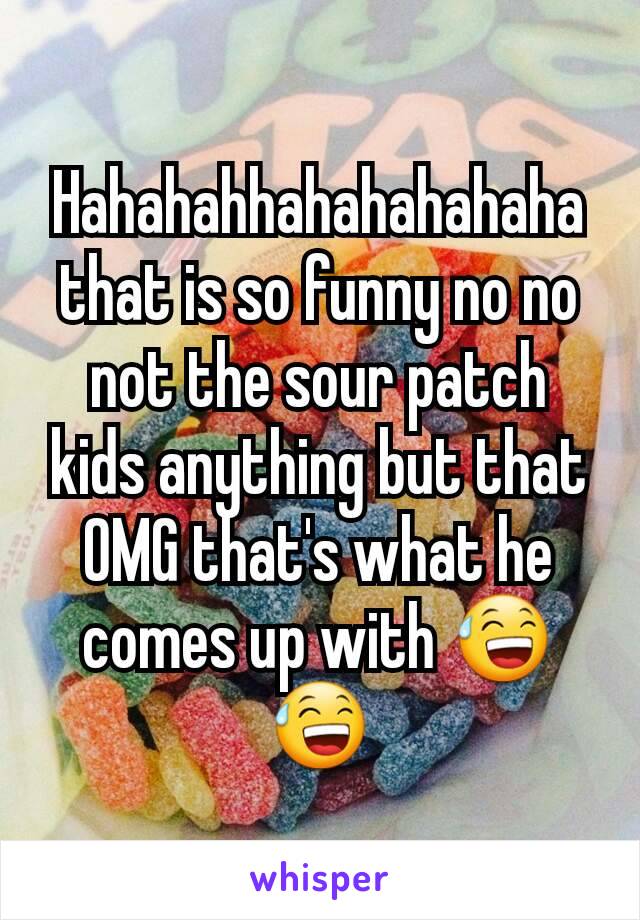 Hahahahhahahahahaha that is so funny no no not the sour patch kids anything but that OMG that's what he comes up with 😅😅