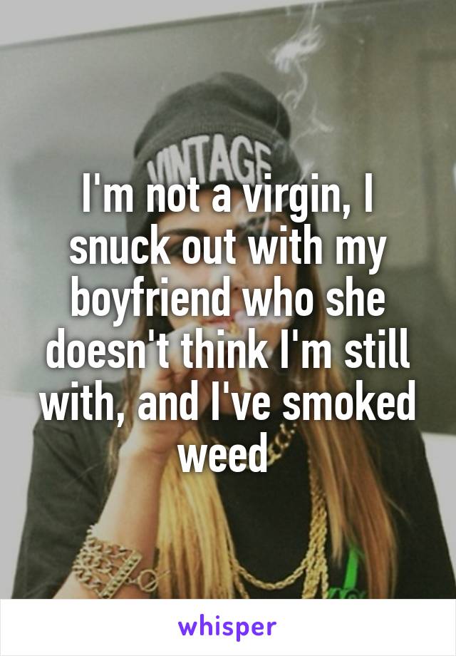 I'm not a virgin, I snuck out with my boyfriend who she doesn't think I'm still with, and I've smoked weed 