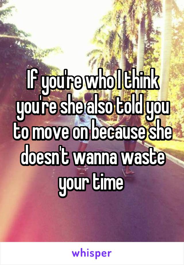 If you're who I think you're she also told you to move on because she doesn't wanna waste your time 