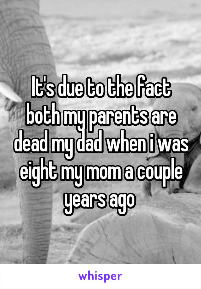 It's due to the fact both my parents are dead my dad when i was eight my mom a couple years ago 