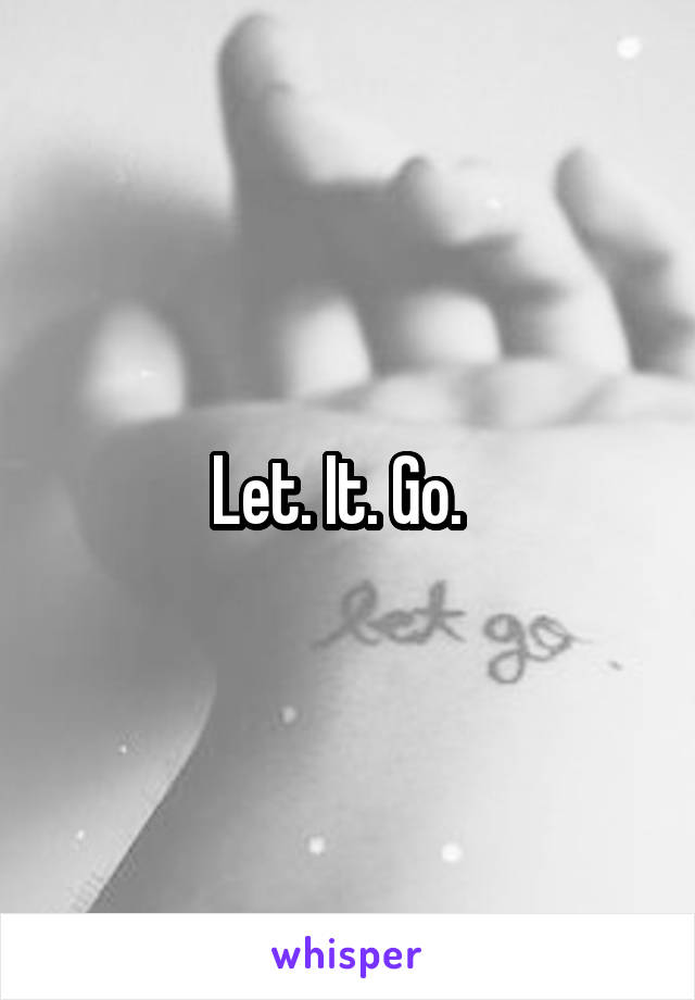 Let. It. Go.  