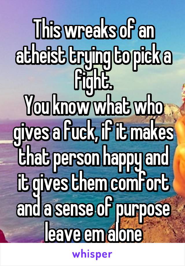 This wreaks of an atheist trying to pick a fight.
You know what who gives a fuck, if it makes that person happy and it gives them comfort and a sense of purpose leave em alone