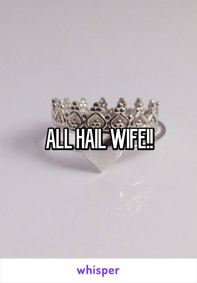 ALL HAIL WIFE!!