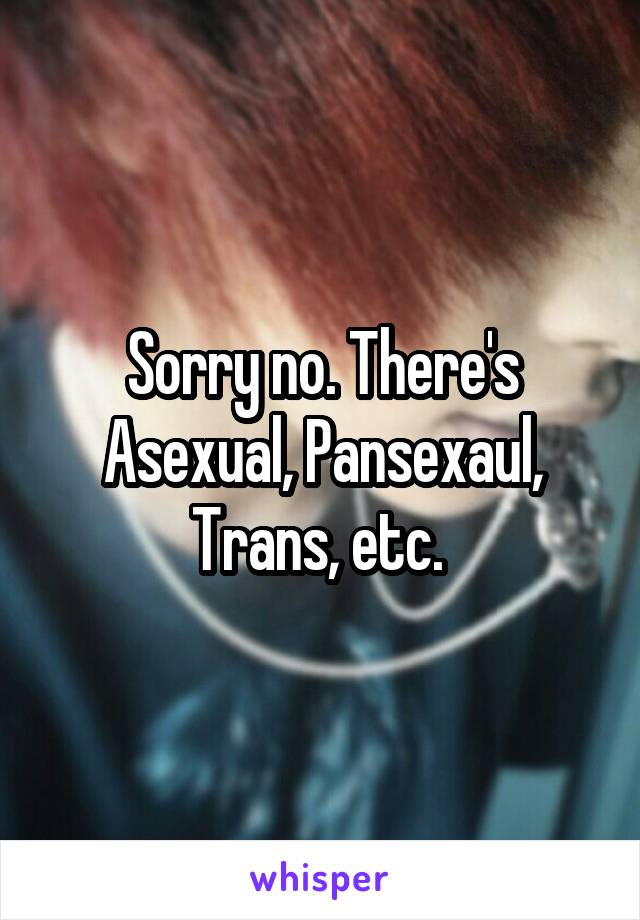 Sorry no. There's Asexual, Pansexaul, Trans, etc. 