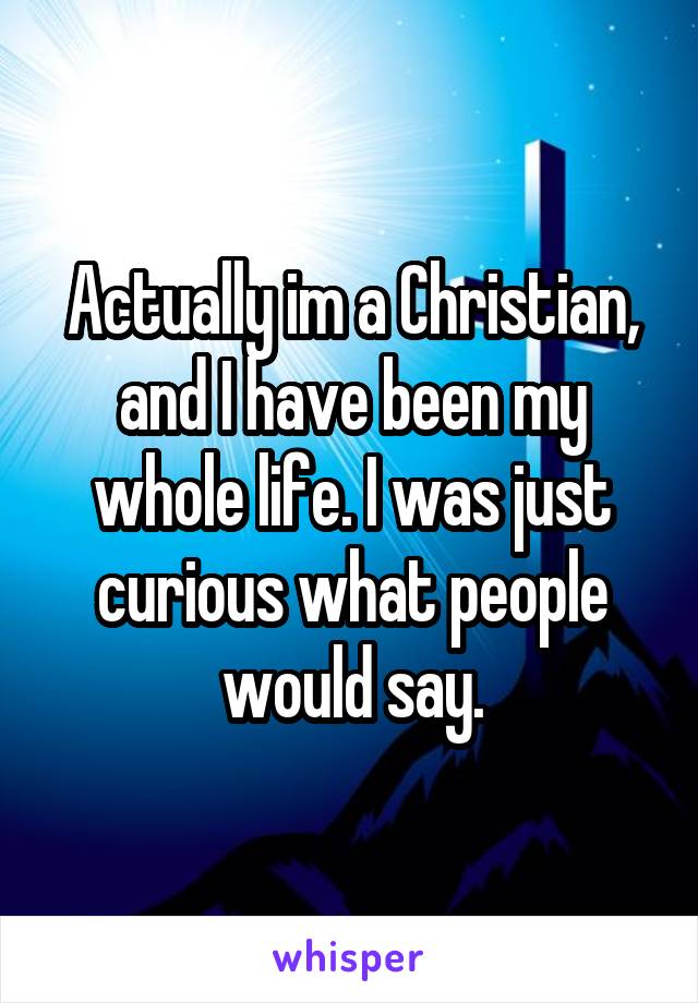 Actually im a Christian, and I have been my whole life. I was just curious what people would say.