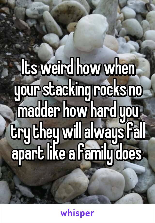 Its weird how when your stacking rocks no madder how hard you try they will always fall apart like a family does 