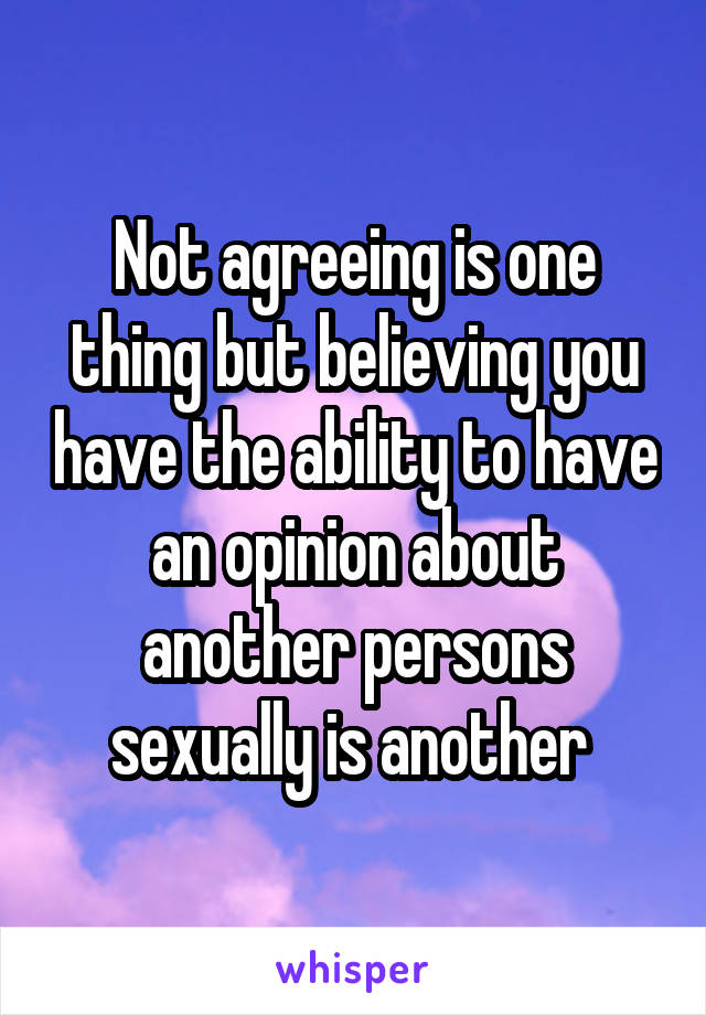 Not agreeing is one thing but believing you have the ability to have an opinion about another persons sexually is another 