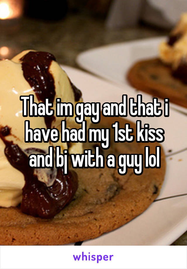 That im gay and that i have had my 1st kiss and bj with a guy lol