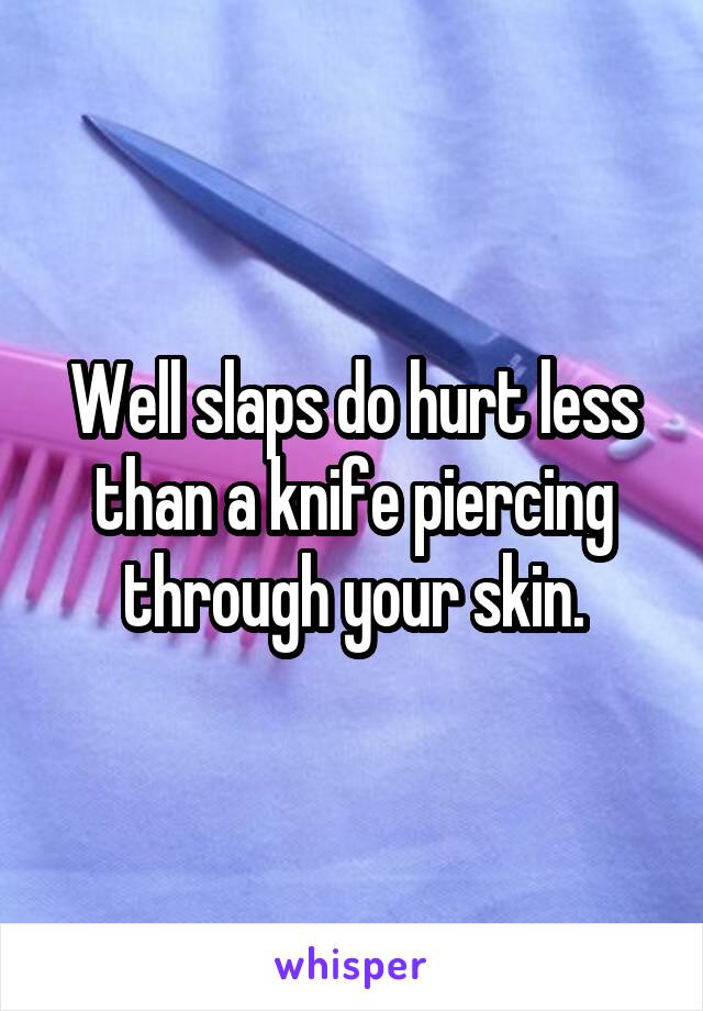 Well slaps do hurt less than a knife piercing through your skin.