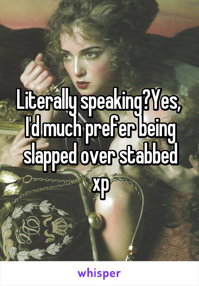 Literally speaking?Yes,  I'd much prefer being slapped over stabbed xp