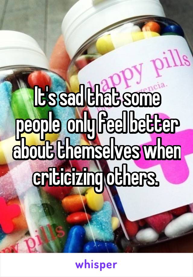 It's sad that some people  only feel better about themselves when criticizing others. 