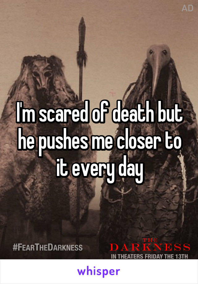 I'm scared of death but he pushes me closer to it every day