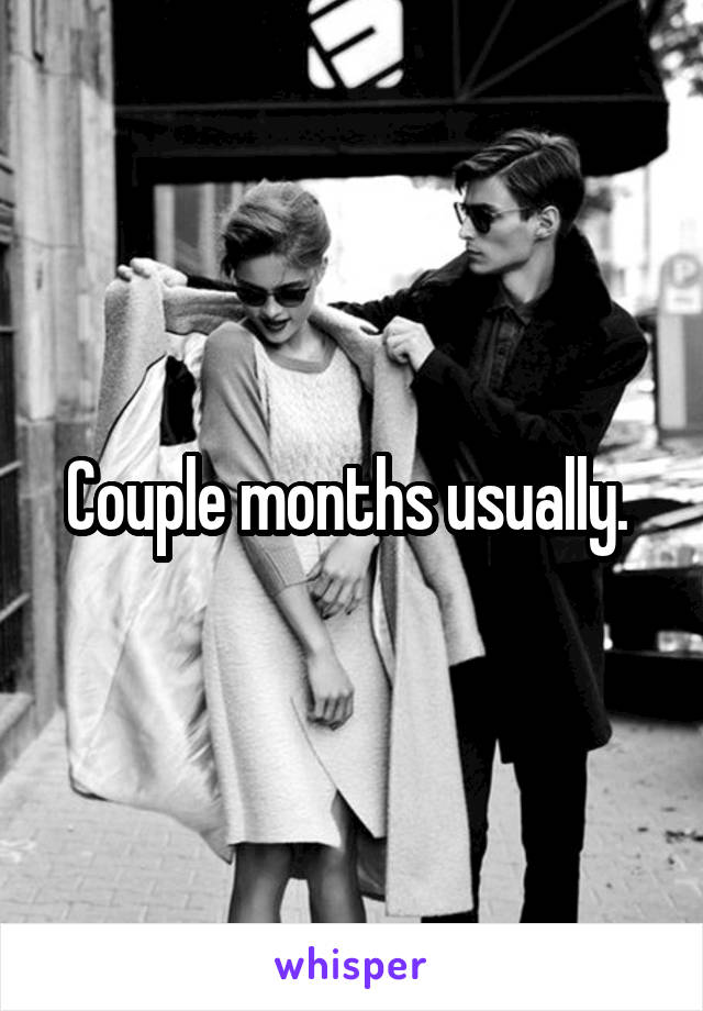 Couple months usually. 