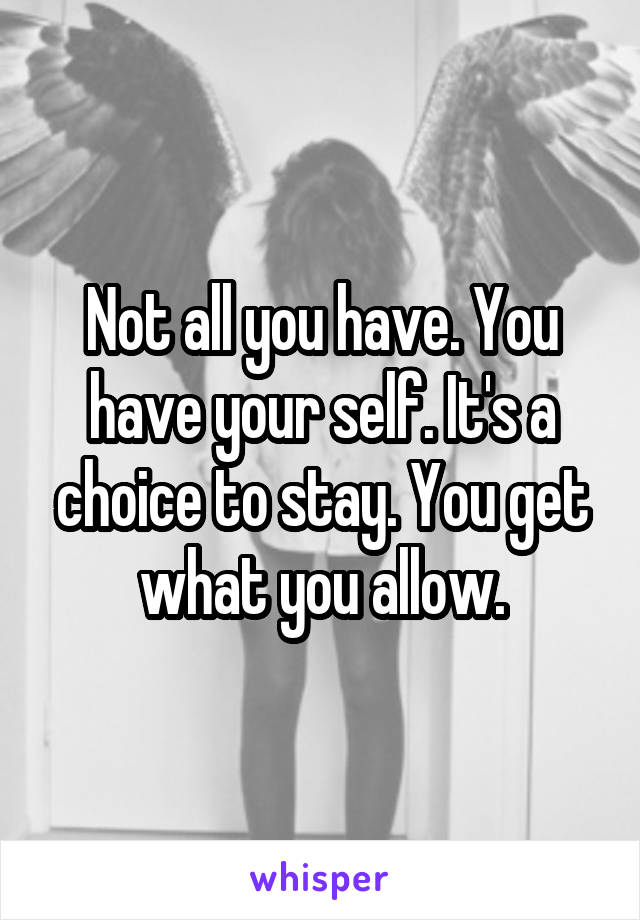 Not all you have. You have your self. It's a choice to stay. You get what you allow.