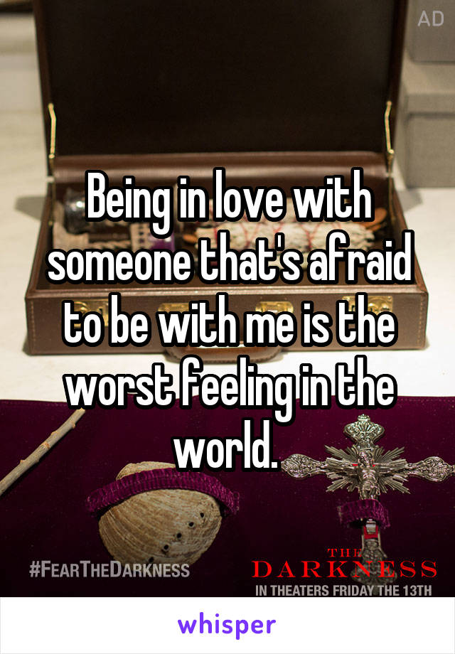 Being in love with someone that's afraid to be with me is the worst feeling in the world. 