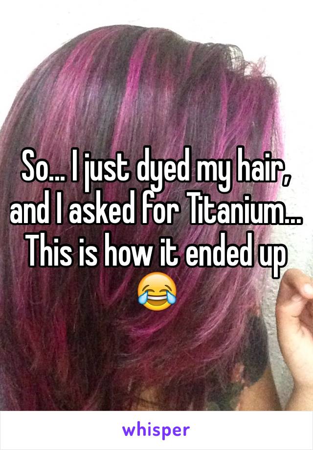 So... I just dyed my hair, and I asked for Titanium... This is how it ended up 😂