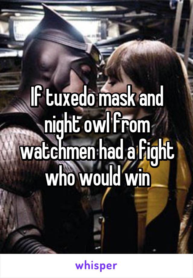If tuxedo mask and night owl from watchmen had a fight who would win