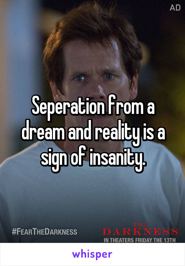 Seperation from a dream and reality is a sign of insanity.