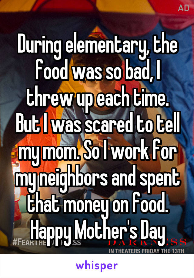 During elementary, the food was so bad, I threw up each time. But I was scared to tell my mom. So I work for my neighbors and spent that money on food. Happy Mother's Day