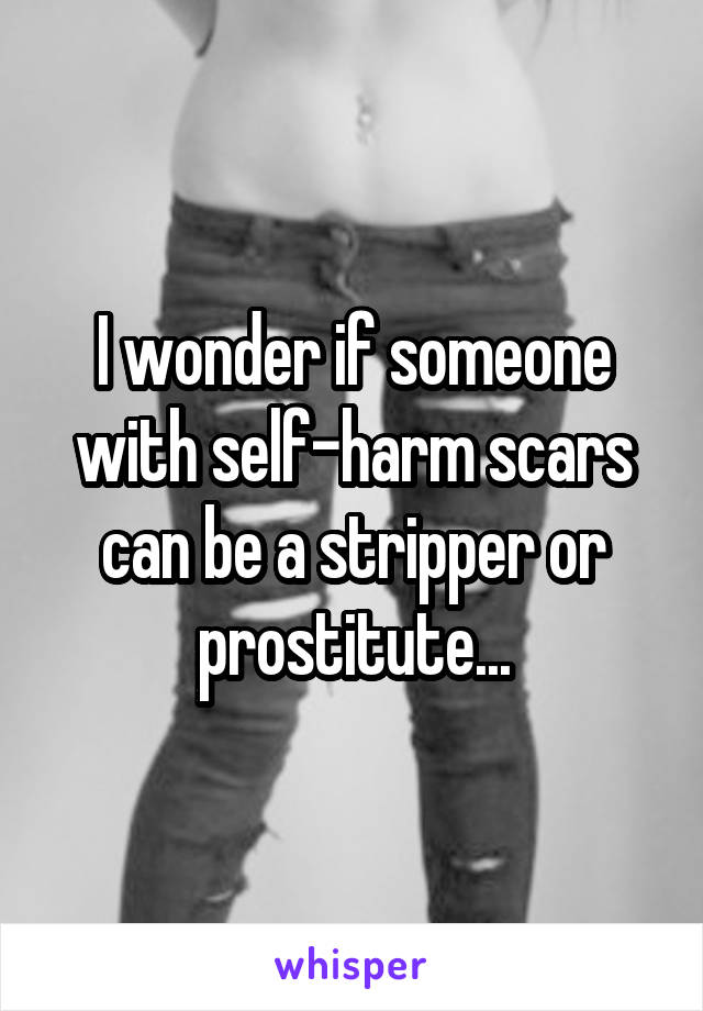 I wonder if someone with self-harm scars can be a stripper or prostitute...