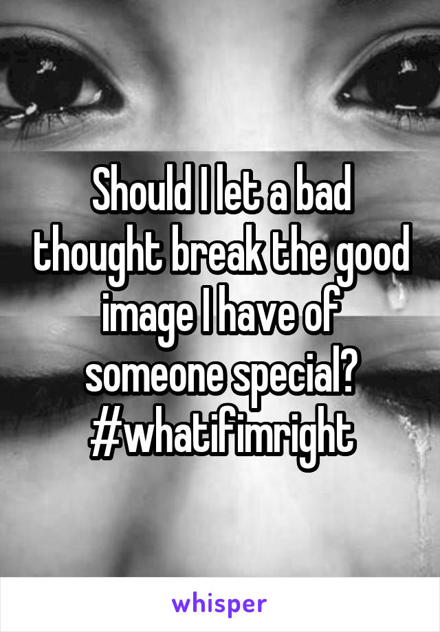 Should I let a bad thought break the good image I have of someone special?
#whatifimright