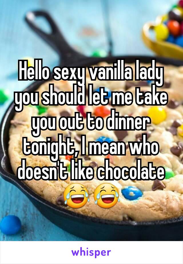 Hello sexy vanilla lady you should let me take you out to dinner tonight, I mean who doesn't like chocolate 😂😂