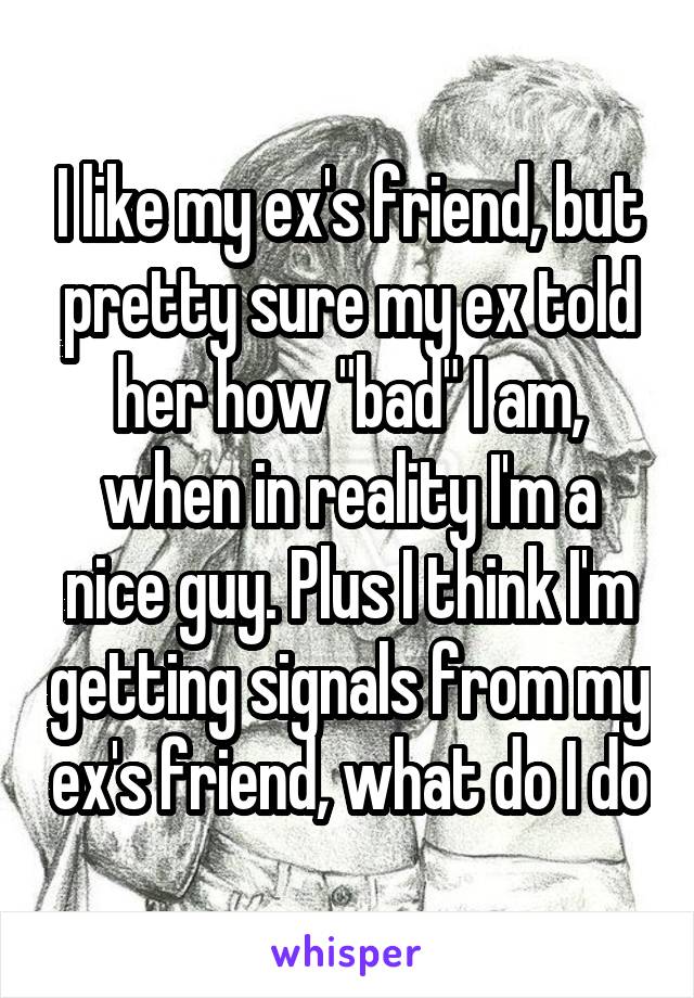 I like my ex's friend, but pretty sure my ex told her how "bad" I am, when in reality I'm a nice guy. Plus I think I'm getting signals from my ex's friend, what do I do