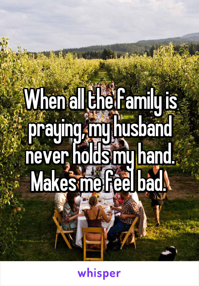 When all the family is praying, my husband never holds my hand. Makes me feel bad. 