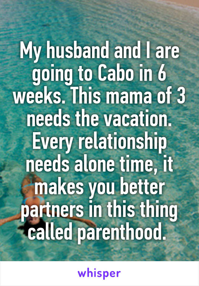 My husband and I are going to Cabo in 6 weeks. This mama of 3 needs the vacation. Every relationship needs alone time, it makes you better partners in this thing called parenthood. 