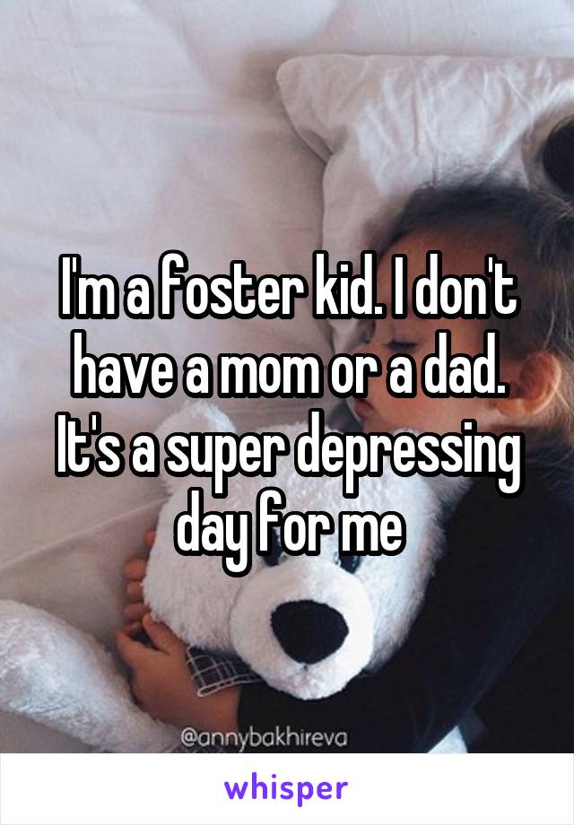 I'm a foster kid. I don't have a mom or a dad. It's a super depressing day for me