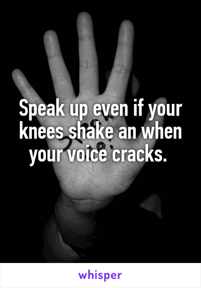 Speak up even if your knees shake an when your voice cracks. 
