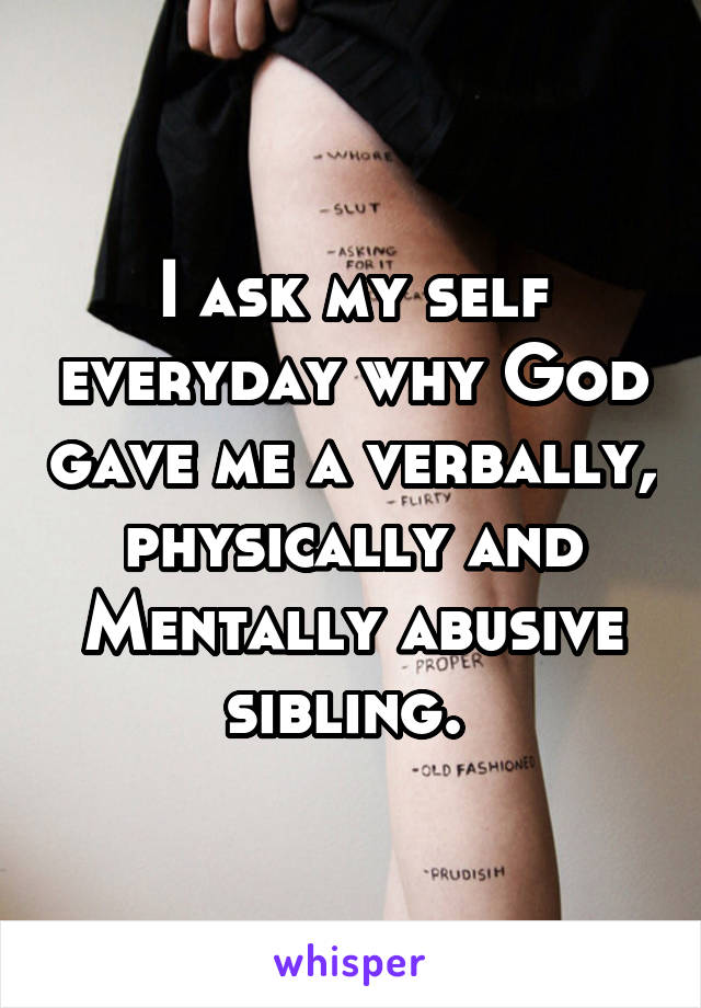 I ask my self everyday why God gave me a verbally, physically and Mentally abusive sibling. 